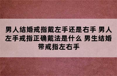 男人结婚戒指戴左手还是右手 男人左手戒指正确戴法是什么 男生结婚带戒指左右手